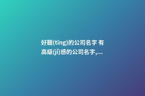 好聽(tīng)的公司名字 有高級(jí)感的公司名字,起名之家-第1張-公司起名-玄機(jī)派